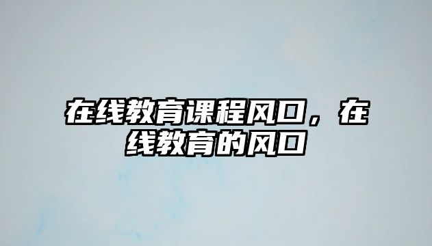 在線教育課程風(fēng)口，在線教育的風(fēng)口