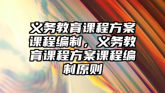 義務(wù)教育課程方案課程編制，義務(wù)教育課程方案課程編制原則