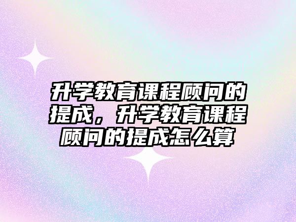 升學(xué)教育課程顧問(wèn)的提成，升學(xué)教育課程顧問(wèn)的提成怎么算