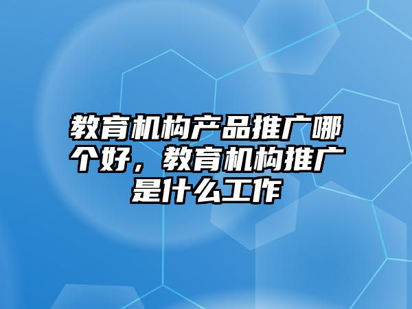 教育機構(gòu)產(chǎn)品推廣哪個好，教育機構(gòu)推廣是什么工作