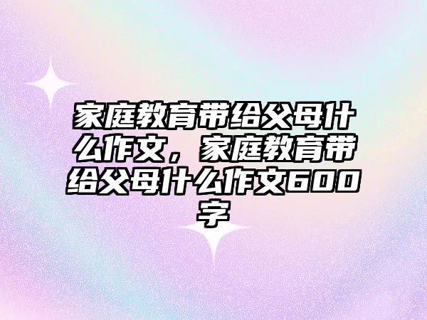 家庭教育帶給父母什么作文，家庭教育帶給父母什么作文600字