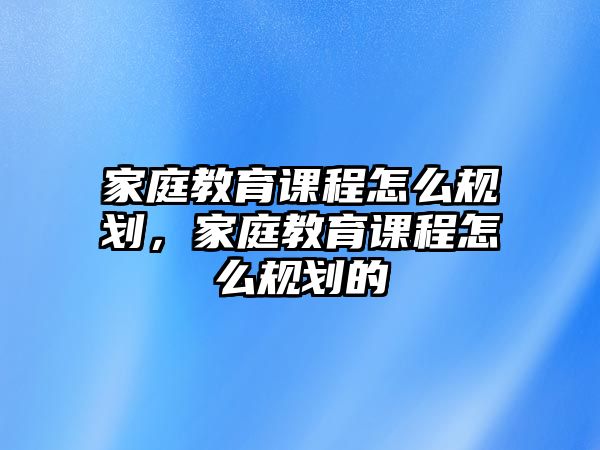 家庭教育課程怎么規(guī)劃，家庭教育課程怎么規(guī)劃的