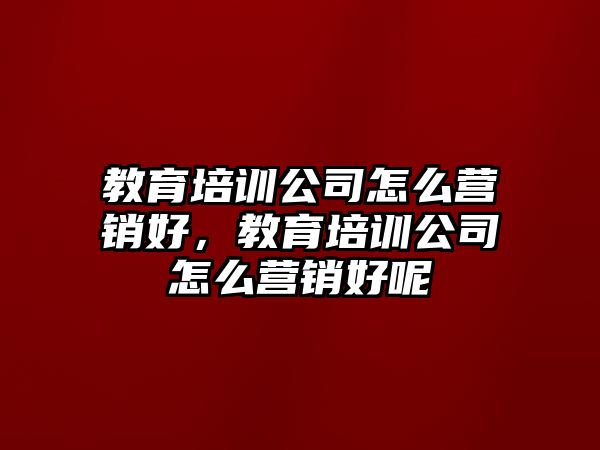 教育培訓(xùn)公司怎么營銷好，教育培訓(xùn)公司怎么營銷好呢