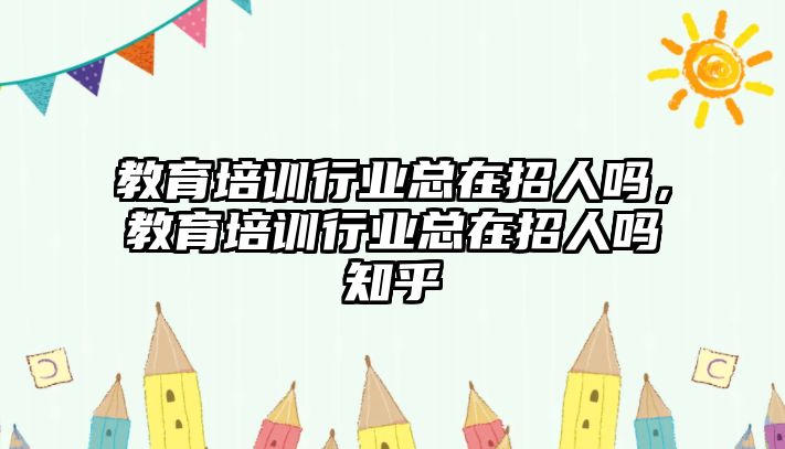 教育培訓(xùn)行業(yè)總在招人嗎，教育培訓(xùn)行業(yè)總在招人嗎知乎