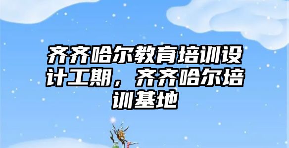 齊齊哈爾教育培訓設計工期，齊齊哈爾培訓基地