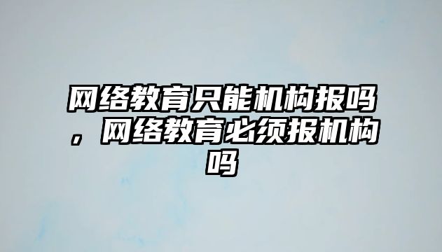 網絡教育只能機構報嗎，網絡教育必須報機構嗎