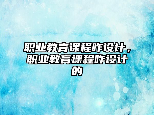 職業(yè)教育課程咋設(shè)計，職業(yè)教育課程咋設(shè)計的