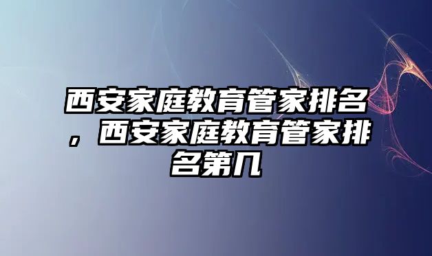 西安家庭教育管家排名，西安家庭教育管家排名第幾