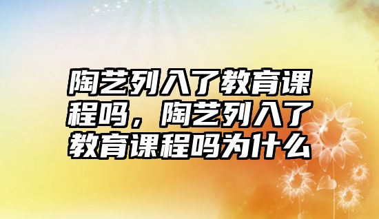 陶藝列入了教育課程嗎，陶藝列入了教育課程嗎為什么