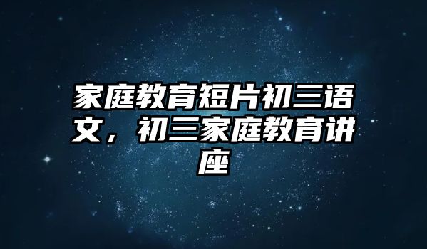 家庭教育短片初三語文，初三家庭教育講座