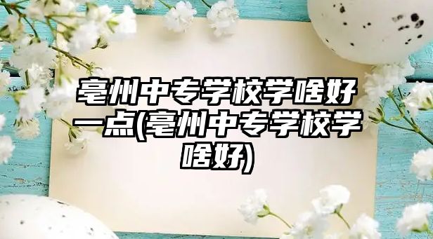 亳州中專學(xué)校學(xué)啥好一點(diǎn)(亳州中專學(xué)校學(xué)啥好)