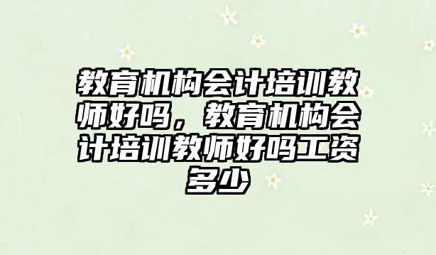 教育機構(gòu)會計培訓(xùn)教師好嗎，教育機構(gòu)會計培訓(xùn)教師好嗎工資多少