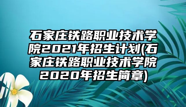 石家莊鐵路職業(yè)技術(shù)學(xué)院2021年招生計劃(石家莊鐵路職業(yè)技術(shù)學(xué)院2020年招生簡章)