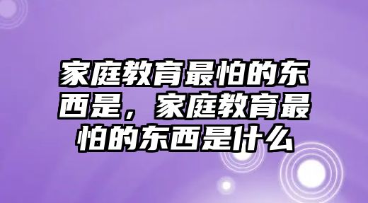 家庭教育最怕的東西是，家庭教育最怕的東西是什么