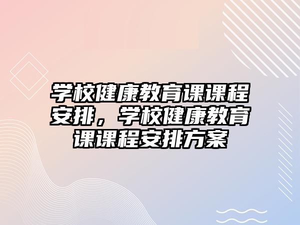 學(xué)校健康教育課課程安排，學(xué)校健康教育課課程安排方案