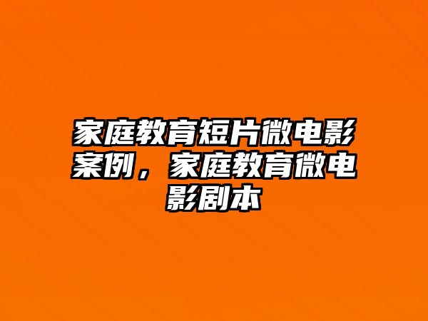 家庭教育短片微電影案例，家庭教育微電影劇本