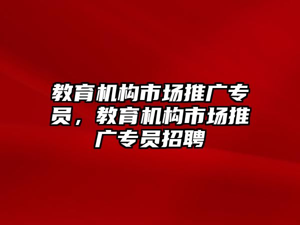 教育機(jī)構(gòu)市場(chǎng)推廣專員，教育機(jī)構(gòu)市場(chǎng)推廣專員招聘