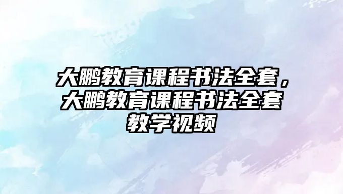 大鵬教育課程書法全套，大鵬教育課程書法全套教學(xué)視頻