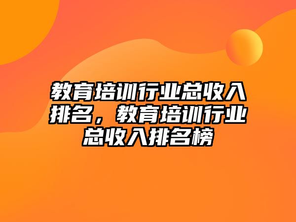 教育培訓(xùn)行業(yè)總收入排名，教育培訓(xùn)行業(yè)總收入排名榜