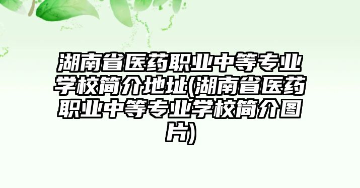 湖南省醫(yī)藥職業(yè)中等專業(yè)學(xué)校簡介地址(湖南省醫(yī)藥職業(yè)中等專業(yè)學(xué)校簡介圖片)