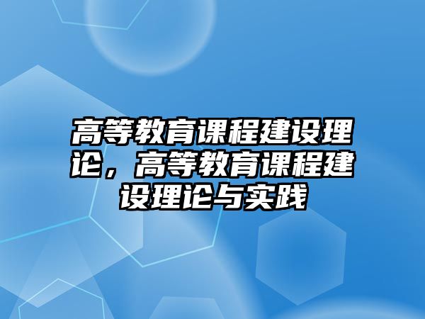 高等教育課程建設(shè)理論，高等教育課程建設(shè)理論與實踐