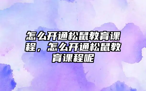 怎么開通松鼠教育課程，怎么開通松鼠教育課程呢