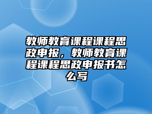 教師教育課程課程思政申報，教師教育課程課程思政申報書怎么寫