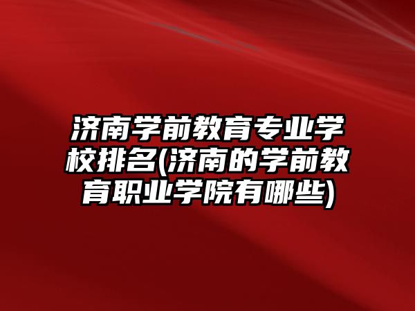 濟南學前教育專業(yè)學校排名(濟南的學前教育職業(yè)學院有哪些)