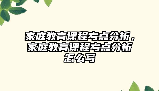 家庭教育課程考點(diǎn)分析，家庭教育課程考點(diǎn)分析怎么寫