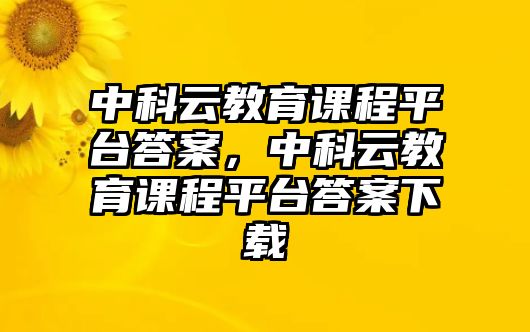 中科云教育課程平臺答案，中科云教育課程平臺答案下載