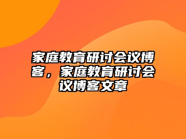 家庭教育研討會(huì)議博客，家庭教育研討會(huì)議博客文章