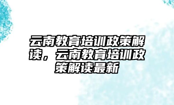 云南教育培訓(xùn)政策解讀，云南教育培訓(xùn)政策解讀最新