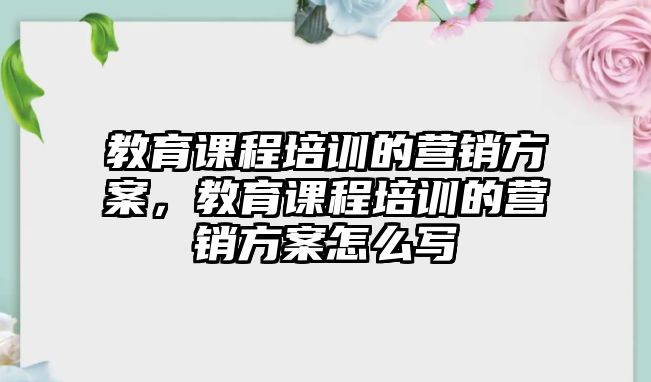 教育課程培訓(xùn)的營銷方案，教育課程培訓(xùn)的營銷方案怎么寫