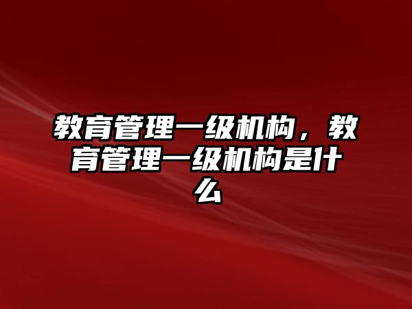 教育管理一級機(jī)構(gòu)，教育管理一級機(jī)構(gòu)是什么