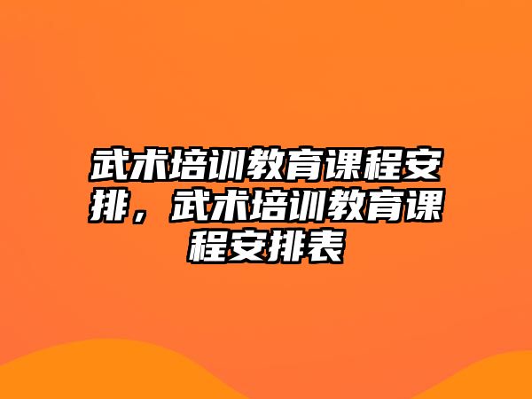 武術(shù)培訓(xùn)教育課程安排，武術(shù)培訓(xùn)教育課程安排表