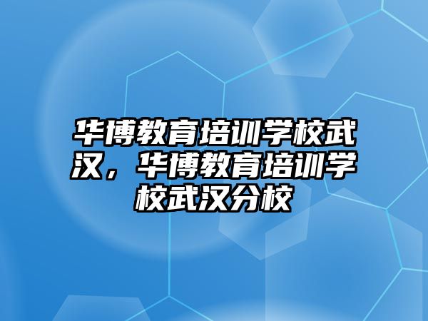 華博教育培訓(xùn)學(xué)校武漢，華博教育培訓(xùn)學(xué)校武漢分校