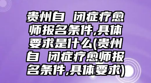 貴州自 閉癥療愈師報(bào)名條件,具體要求是什么(貴州自 閉癥療愈師報(bào)名條件,具體要求)