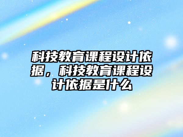 科技教育課程設(shè)計(jì)依據(jù)，科技教育課程設(shè)計(jì)依據(jù)是什么