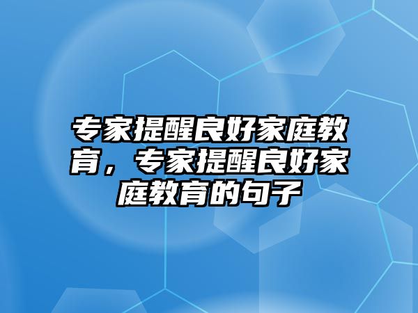 專家提醒良好家庭教育，專家提醒良好家庭教育的句子