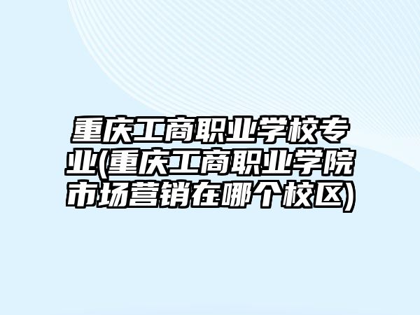 重慶工商職業(yè)學校專業(yè)(重慶工商職業(yè)學院市場營銷在哪個校區(qū))