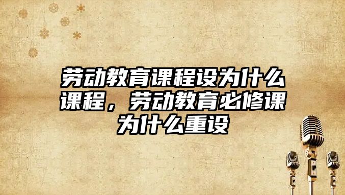 勞動教育課程設為什么課程，勞動教育必修課為什么重設