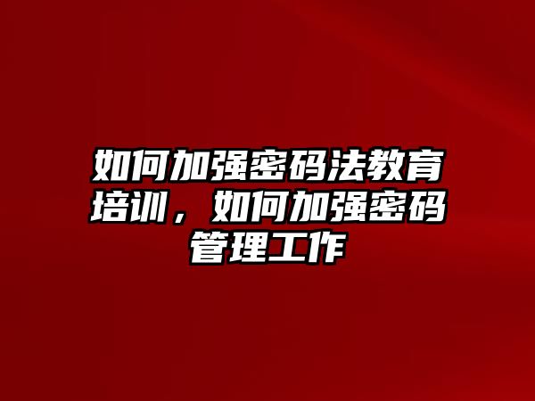 如何加強(qiáng)密碼法教育培訓(xùn)，如何加強(qiáng)密碼管理工作