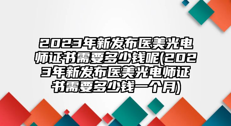 2023年新發(fā)布醫(yī)美光電師證書需要多少錢呢(2023年新發(fā)布醫(yī)美光電師證書需要多少錢一個月)