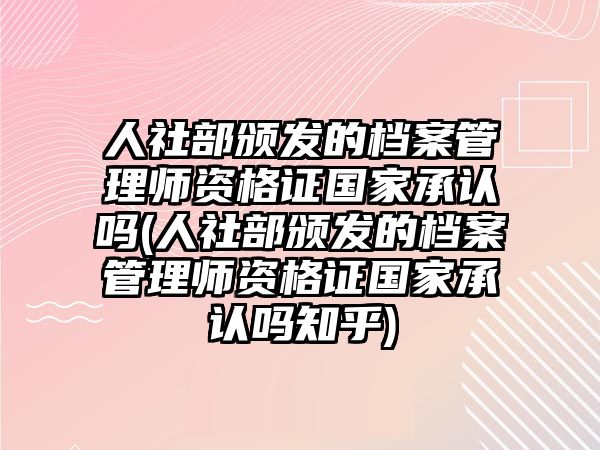 人社部頒發(fā)的檔案管理師資格證國(guó)家承認(rèn)嗎(人社部頒發(fā)的檔案管理師資格證國(guó)家承認(rèn)嗎知乎)