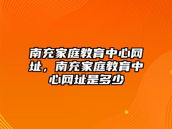 南充家庭教育中心網(wǎng)址，南充家庭教育中心網(wǎng)址是多少