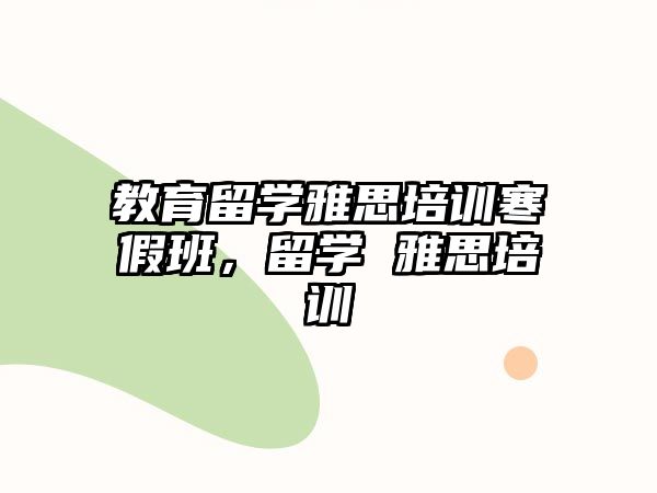 教育留學(xué)雅思培訓(xùn)寒假班，留學(xué) 雅思培訓(xùn)