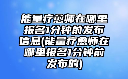 能量療愈師在哪里報名1分鐘前發(fā)布信息(能量療愈師在哪里報名1分鐘前發(fā)布的)