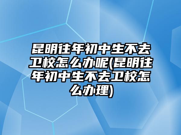 昆明往年初中生不去衛(wèi)校怎么辦呢(昆明往年初中生不去衛(wèi)校怎么辦理)