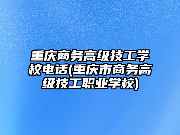 重慶商務(wù)高級(jí)技工學(xué)校電話(重慶市商務(wù)高級(jí)技工職業(yè)學(xué)校)