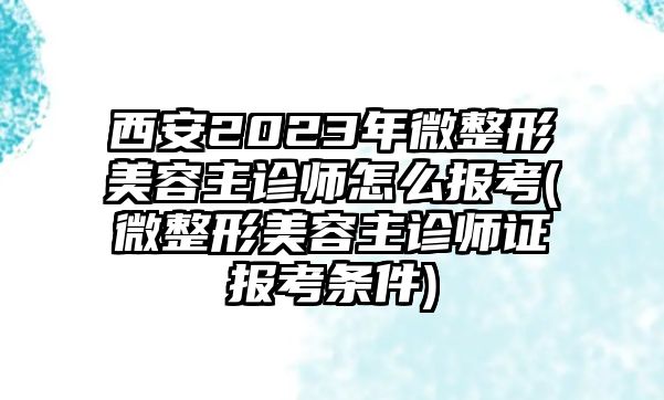 西安2023年微整形美容主診師怎么報考(微整形美容主診師證報考條件)